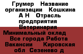 Грумер › Название организации ­ Кошкина А.Н › Отрасль предприятия ­ Ветеринария › Минимальный оклад ­ 1 - Все города Работа » Вакансии   . Кировская обл.,Сезенево д.